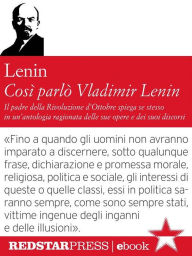 Title: Così parlò Vladimir Lenin: Il padre della rivoluzione d'Ottobre spiega se stesso in un'antologia ragionata delle sue opere e dei suoi discorsi, Author: Vladimir Lenin