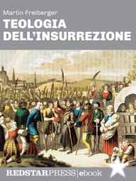 Title: Teologia dell'insurrezione: Thomas Müntzer e la guerra dei contadini: una rivolta di popolo nel cuore dell'Europa Moderna, Author: Martin Freiberger