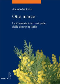 Title: Otto marzo: La Giornata internazionale delle donne in Italia, Author: Alessandra Gissi