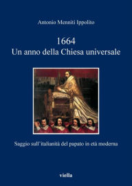 Title: 1664. Un anno della Chiesa universale: Saggio sull'italianità del papato in età moderna, Author: Antonio Menniti Ippolito