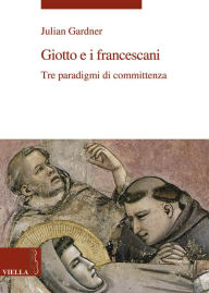 Title: Giotto e i francescani: Tre paradigmi di committenza, Author: Julian Gardner