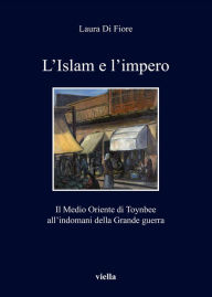 Title: L'Islam e l'impero: Il Medio Oriente di Toynbee all'indomani della Grande guerra, Author: Laura Di Fiore