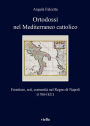 Ortodossi nel Mediterraneo cattolico: Frontiere, reti, comunita nel Regno di Napoli (1700-1821)
