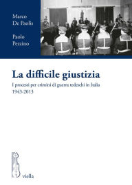 Title: La difficile giustizia: I processi per crimini di guerra tedeschi in Italia 1943-2013, Author: Marco De Paolis