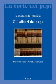 Title: Gli editori del papa: Da Porta Pia ai Patti Lateranensi, Author: Maria Iolanda Palazzolo