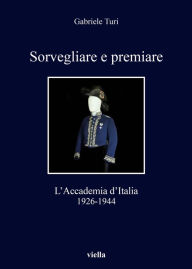 Title: Sorvegliare e premiare: L'Accademia d'Italia, 1926-1944, Author: Gabriele Turi