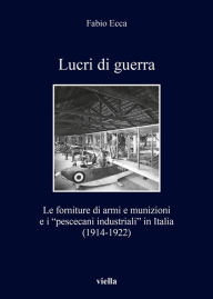 Title: Lucri di guerra: Le forniture di armi e munizioni e i pescecani industriali in Italia (1914-1922), Author: Fabio Ecca