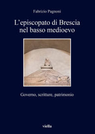 Title: L'episcopato di Brescia nel basso medioevo: Governo, scritture, patrimonio, Author: Fabrizio Pagnoni
