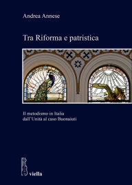 Title: Tra Riforma e patristica: Il metodismo in Italia dall'Unita al caso Buonaiuti, Author: Andrea Annese