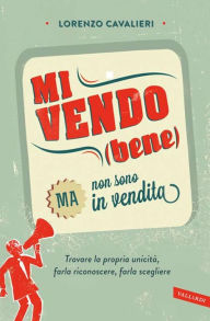 Title: Mi vendo (bene) ma non sono in vendita: Trovare la propria unicità, farla riconoscere, farla scegliere, Author: Lorenzo Cavalieri