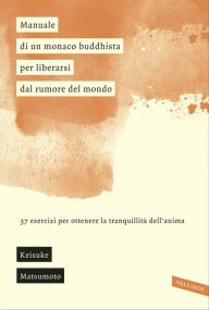 Title: Manuale di un monaco buddhista per liberarsi dal rumore del mondo: 37 esercizi per ottenere la tranquillità dell'anima, Author: Keisuke Matsumoto