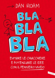 Title: Bla bla bla: Evitare le chiacchiere e potenziare le idee con il pensiero vivido, Author: Dan Roam