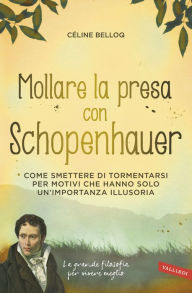 Title: Mollare la presa con Schopenhauer: Come smettere di tormentarsi per motivi che hanno solo un'importanza illusoria, Author: Céline Belloq