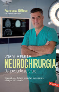 Title: Una vita per la neurochirurgia: Tra presente e futuro. Un'eccellenza italiana racconta il suo mestiere e i segreti del cervello, Author: Francesco DiMeco