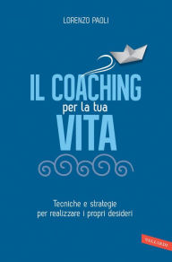 Title: Il Coaching per la tua vita: Tecniche e strategie per realizzare i propri desideri, Author: Lorenzo Paoli