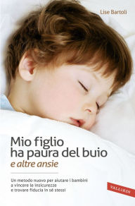 Title: Mio figlio ha paura del buio (e altre ansie): Un metodo nuovo per aiutare i bambini a vincere le loro insicurezze e trovare fiducia in sé stessi, Author: Lise Bartoli