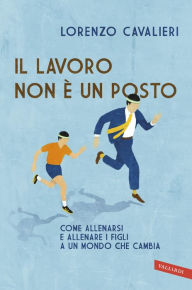 Title: Il lavoro non è un posto: Come allenarsi e allenare i figli a un mondo che cambia, Author: Lorenzo Cavalieri