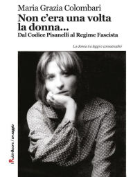 Title: Non c'era una volta la donna...: Dal Codice Pisanelli al Regime Fascista, Author: Maria Grazia Colombari