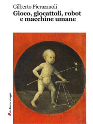 Title: Gioco, giocattoli, robot e macchine umane, Author: Gilberto Pierazzuoli