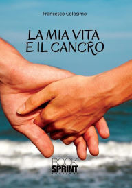 Title: La mia vita e il cancro, Author: Francesco Colosimo