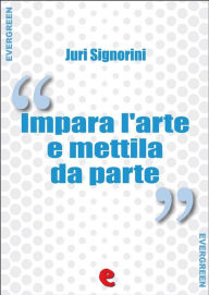 Title: Impara l'Arte e Mettila da Parte: Dizionario dei proverbi popolari italiani, Author: Juri Signorini