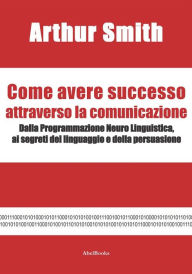 Title: Come avere successo attraverso la comunicazione, Author: Arthur Smith