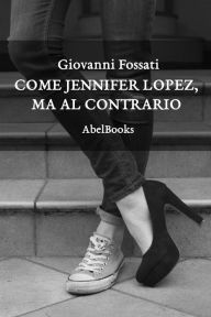 Title: Come Jennifer Lopez, ma al contrario, Author: Giovanni Fossati