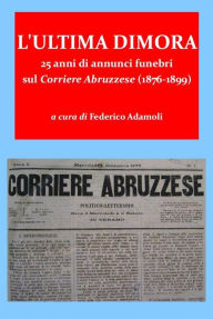 Title: L'ultima dimora. 25 anni di annunci funebri sul Corriere Abruzzese (1876-1899), Author: Federico Adamoli