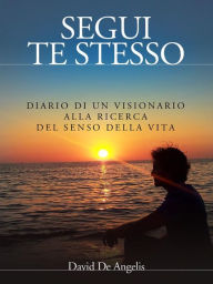 Title: Segui Te Stesso - Diario di un visionario alla ricerca del senso della vita, Author: David De Angelis