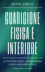 Title: Guarigione fisica e interiore - Il Potere della Preghiera e dei Sacramentali: Guarigione dell'albero genealogico, uso dell'acqua, del sale e dell'olio benedetti, la potenza dello Scapolare, profezie e doni mistici, Author: Beppe Amico