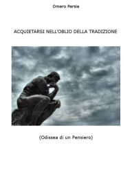 Title: ACQUIETARSI NELL'OBLIO DELLA TRADIZIONE (Odissea di un Pensiero), Author: Omero Persia