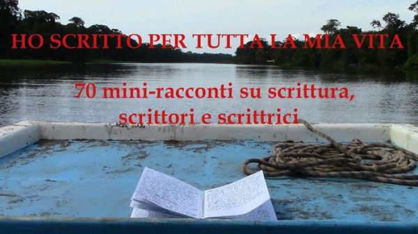 Ho scritto per tutta la mia vita - 70 miniracconti su scrittura, scrittori e scrittrici