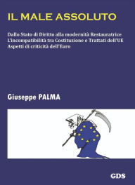 Title: Il male assoluto: Dallo Stato di Diritto alla modernità Restauratrice L'incompatibilità tra Costituzione e Trattati dell'UE Aspetti di criticità dell'Euro, Author: Giuseppe Palma