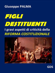 Title: Figli destituenti: I gravi aspetti di criticità della RIFORMA COSTITUZIONALE, Author: Giuseppe Palma