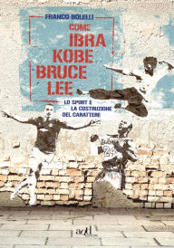 Title: Come Ibra, Kobe, Bruce Lee: Lo sport e la costruzione del carattere, Author: Franco Bolelli