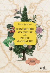 Title: Le incredibili avventure delle piante viaggiatrici, Author: Katia Astafieff