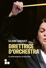 Title: Direttrice d'orchestra: La mia musica, la mia vita, Author: Claire Gibault