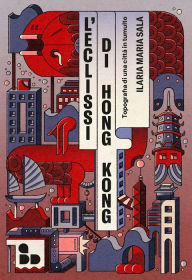Title: L'eclissi di Hong Kong: Topografia di una città in tumulto, Author: Ilaria Maria Sala