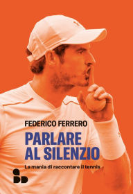 Title: Parlare al silenzio: La mania di raccontare il tennis, Author: Federico Ferrero