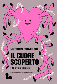 Title: Il cuore scoperto: Per ri-fare l'amore, Author: Victoire Tuaillon