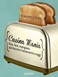 Title: Cucina Mania. Dire, fare, mangiare: dal Vecchio Testamento a oggi, Author: Francesca Gissi