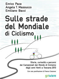Title: Sulle strade del Mondiale di Ciclismo. Storia, curiosità e percorsi del Campionato del Mondo di Ciclismo dagli anni Venti a Toscana 2013, Author: Enrico Pace