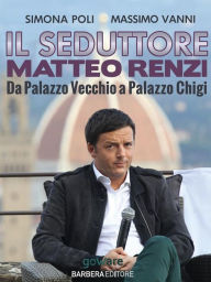 Title: Il seduttore. Matteo Renzi, da Palazzo Vecchio a Palazzo Chigi, Author: Simona Poli
