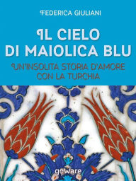 Title: Il cielo di maiolica blu. Un'insolita storia d'amore con la Turchia, Author: Federica Giuliani