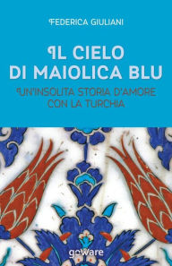 Title: Il cielo di maiolica blu. Un'insolita storia d'amore con la Turchia, Author: Federica Giuliani
