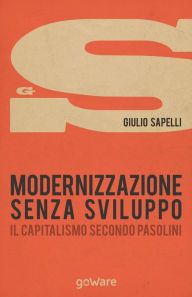 Title: Modernizzazione senza sviluppo. Il capitalismo secondo Pasolini, Author: Giulio Sapelli
