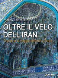 Title: Oltre il velo dell'Iran. Cronache di viaggio nell'antica Persia, Author: Marco Crisafulli