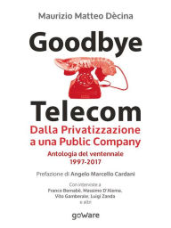 Title: Goodbye Telecom. Dalla Privatizzazione a una Public Company. Antologia del ventennale 1997-2017, Author: Maurizio Matteo Dècina