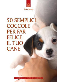 Title: 50 semplici coccole per far felice il tuo cane, Author: Arden Moore