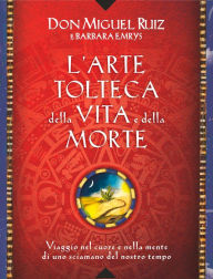 Title: L'arte tolteca della vita e della morte: Viaggio nel cuore e nella mente di uno sciamano del nostro tempo, Author: don Miguel Ruiz